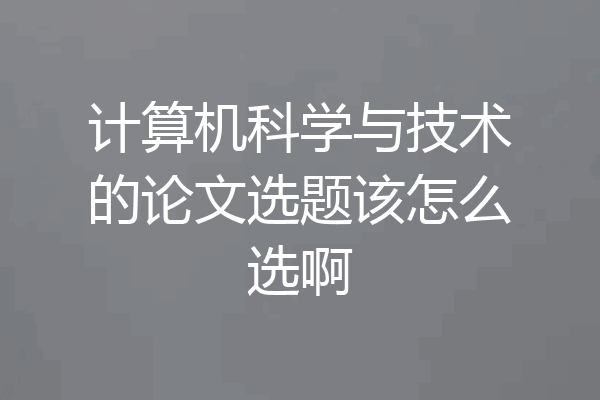 计算机科学与技术的论文选题该怎么选啊