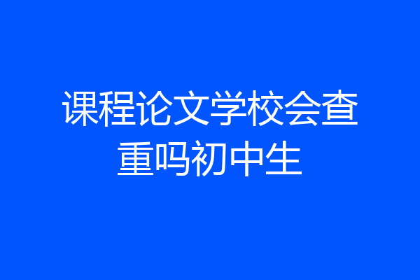 课程论文学校会查重吗初中生