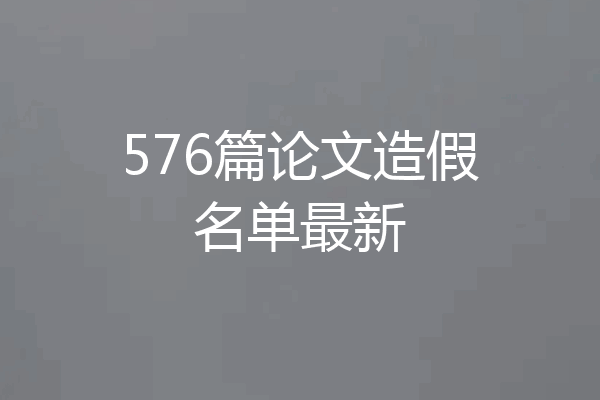 576篇论文造假名单最新