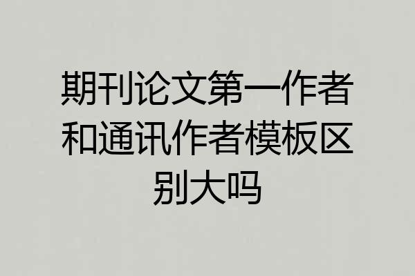 期刊论文第一作者和通讯作者模板区别大吗