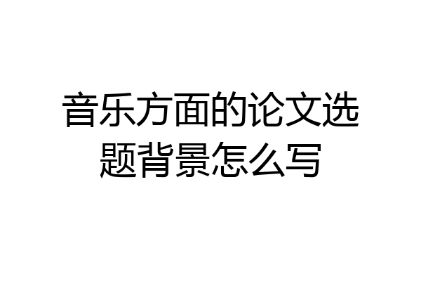 音乐方面的论文选题背景怎么写