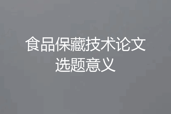 食品保藏技术论文选题意义