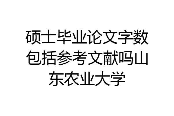 硕士毕业论文字数包括参考文献吗山东农业大学