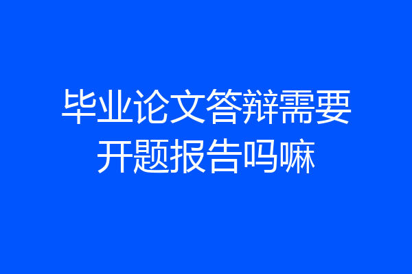 毕业论文答辩需要开题报告吗嘛