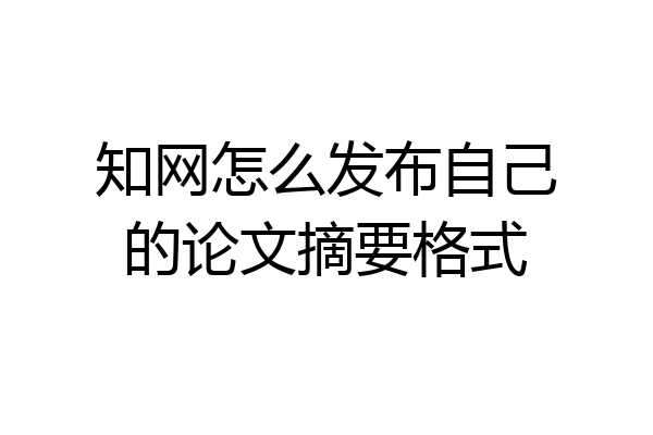 知网怎么发布自己的论文摘要格式