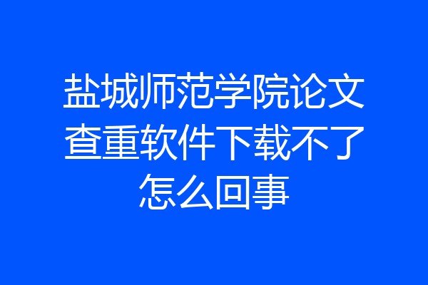 盐城师范学院论文查重软件下载不了怎么回事