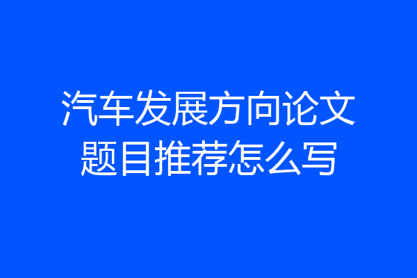 汽车发展方向论文题目推荐怎么写
