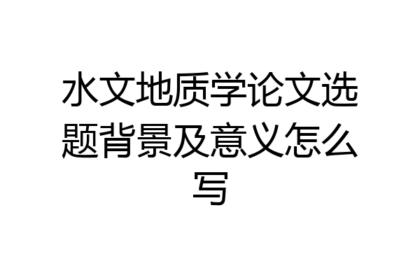 水文地质学论文选题背景及意义怎么写