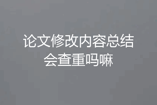 论文修改内容总结会查重吗嘛