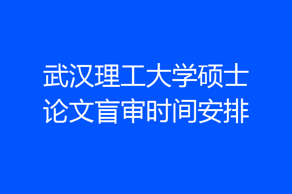 武汉理工大学硕士论文盲审时间安排