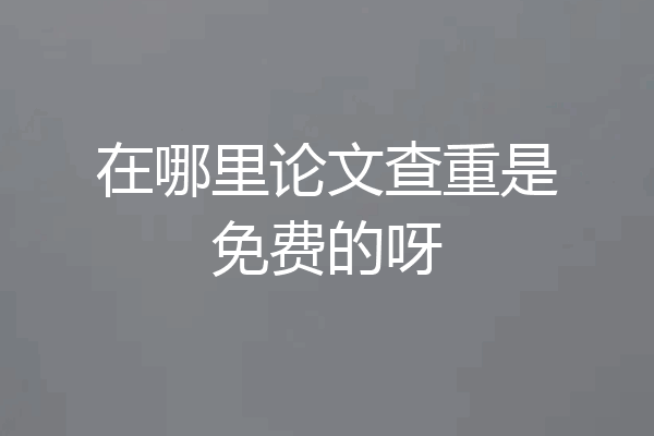 在哪里论文查重是免费的呀