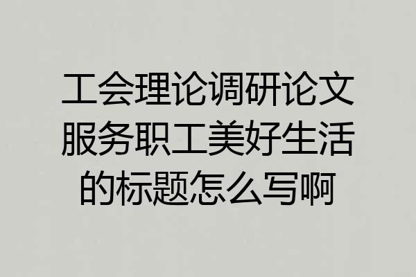 工会理论调研论文服务职工美好生活的标题怎么写啊