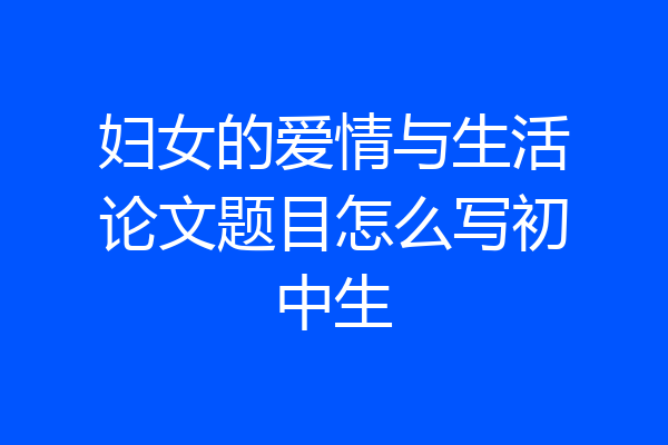 妇女的爱情与生活论文题目怎么写初中生