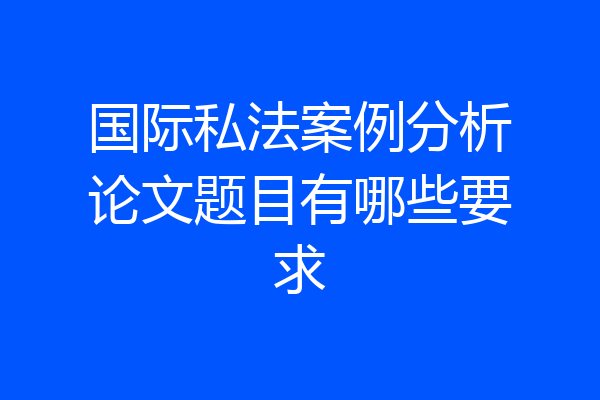 国际私法案例分析论文题目有哪些要求