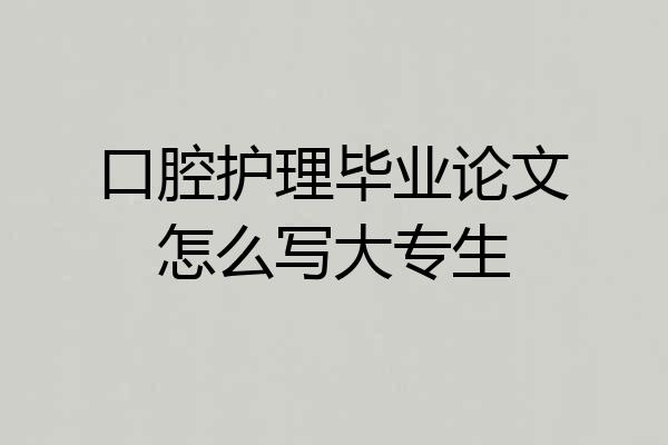 口腔护理毕业论文怎么写大专生