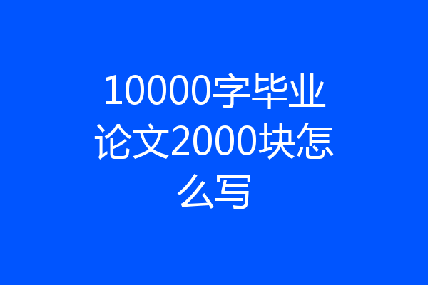 10000字毕业论文2000块怎么写