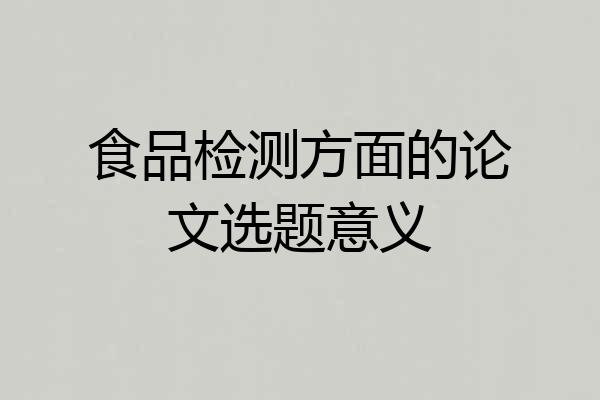食品检测方面的论文选题意义