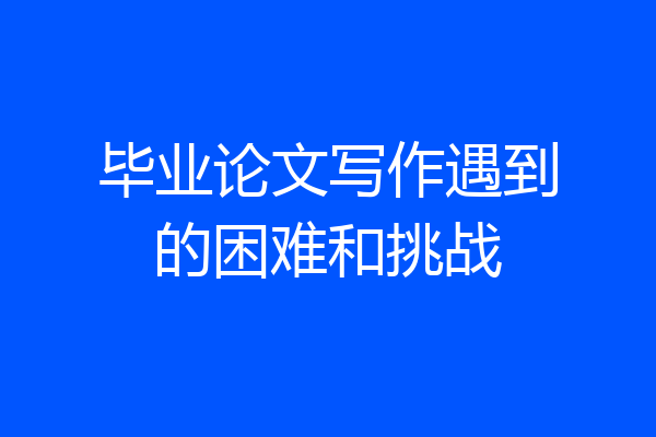 毕业论文写作遇到的困难和挑战