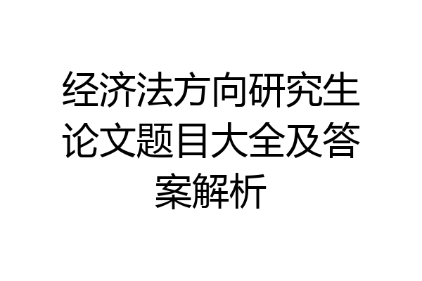 经济法方向研究生论文题目大全及答案解析