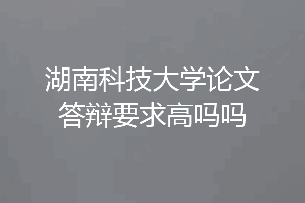 湖南科技大学论文答辩要求高吗吗