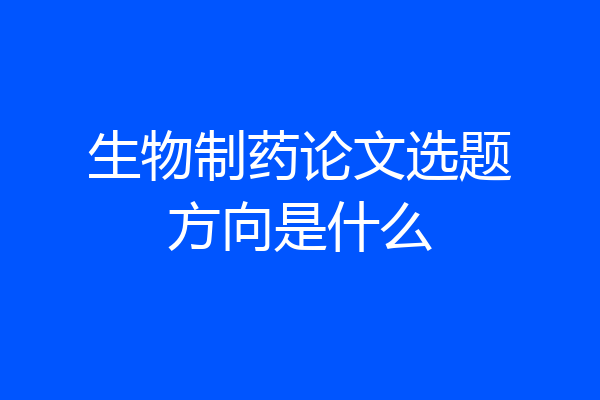 生物制药论文选题方向是什么