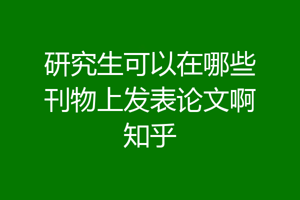 研究生可以在哪些刊物上发表论文啊知乎