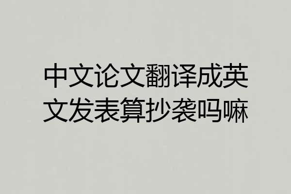 中文论文翻译成英文发表算抄袭吗嘛