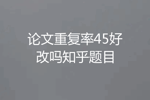 论文重复率45好改吗知乎题目