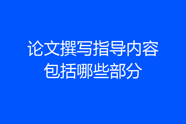 论文撰写指导内容包括哪些部分
