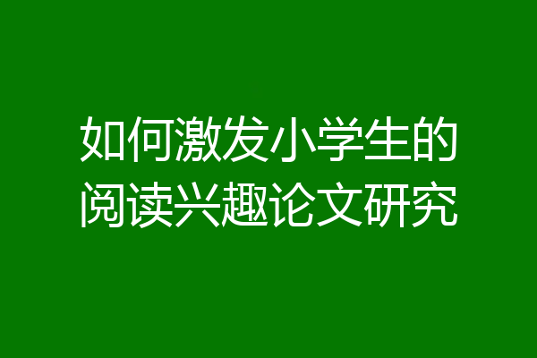 如何激发小学生的阅读兴趣论文研究