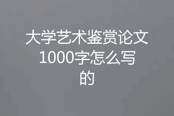 大学艺术鉴赏论文1000字怎么写的