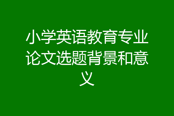 小学英语教育专业论文选题背景和意义