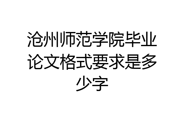 沧州师范学院毕业论文格式要求是多少字
