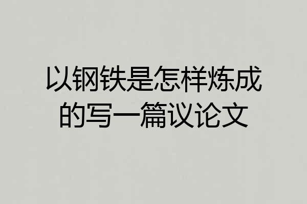 以钢铁是怎样炼成的写一篇议论文