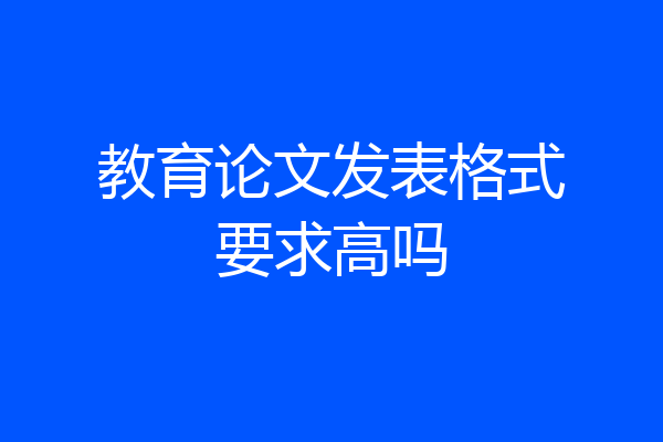 教育论文发表格式要求高吗