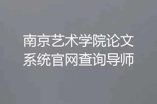 南京艺术学院论文系统官网查询导师
