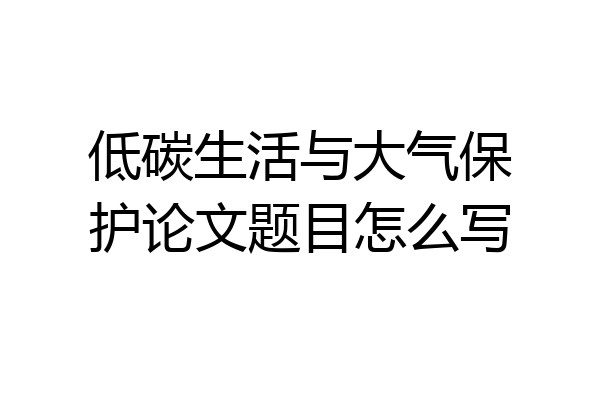 低碳生活与大气保护论文题目怎么写