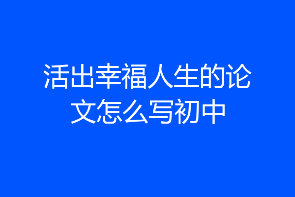 活出幸福人生的论文怎么写初中