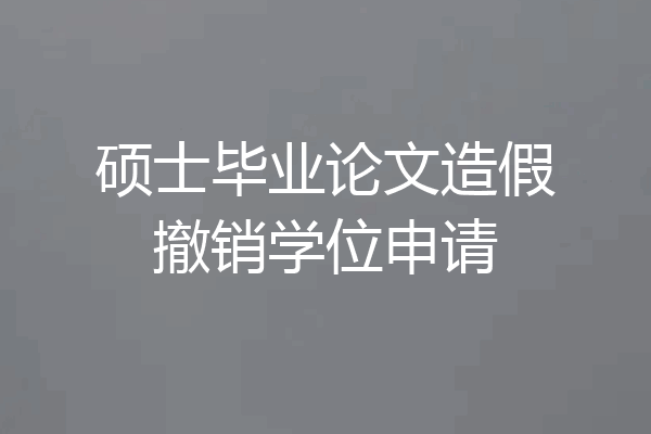 硕士毕业论文造假撤销学位申请