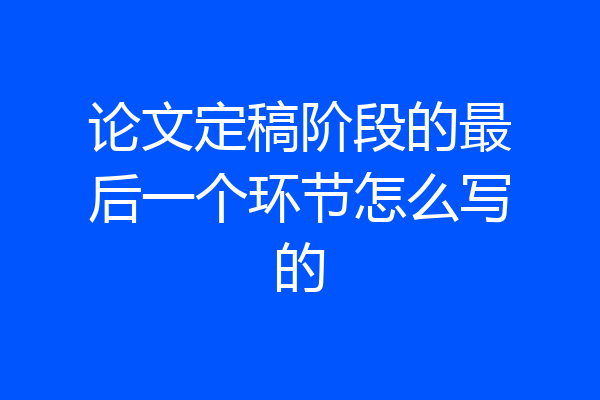论文定稿阶段的最后一个环节怎么写的