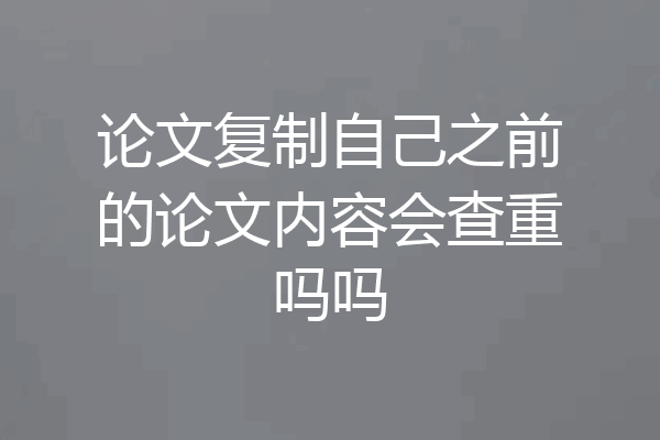 论文复制自己之前的论文内容会查重吗吗