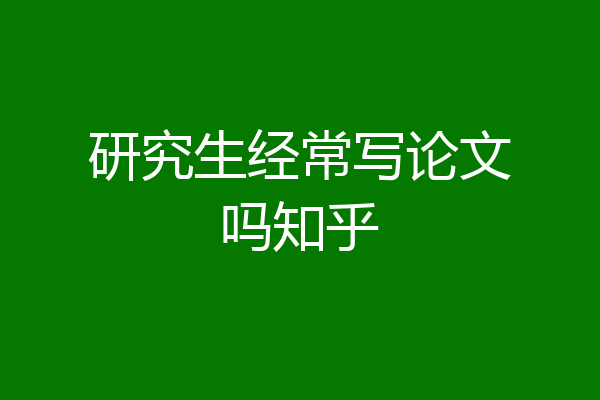 研究生经常写论文吗知乎