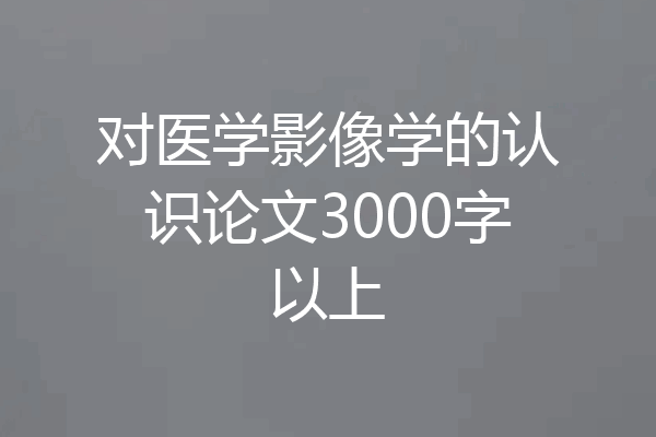 对医学影像学的认识论文3000字以上