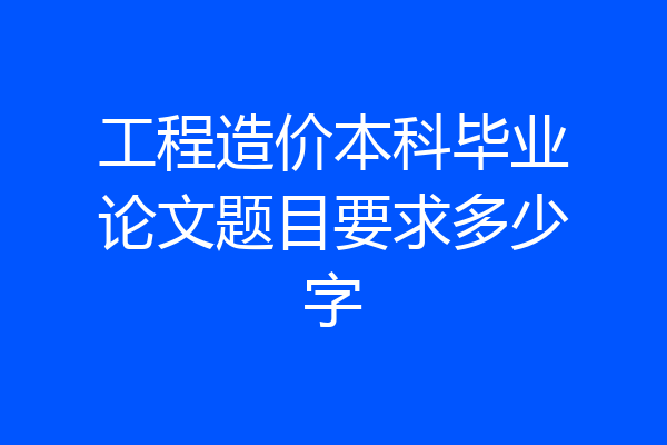 工程造价本科毕业论文题目要求多少字