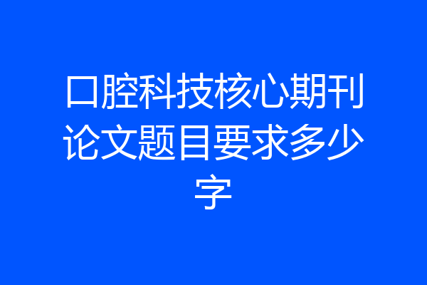 口腔科技核心期刊论文题目要求多少字