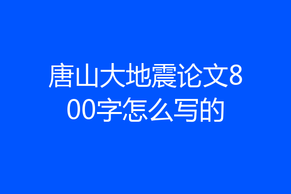 唐山大地震论文800字怎么写的