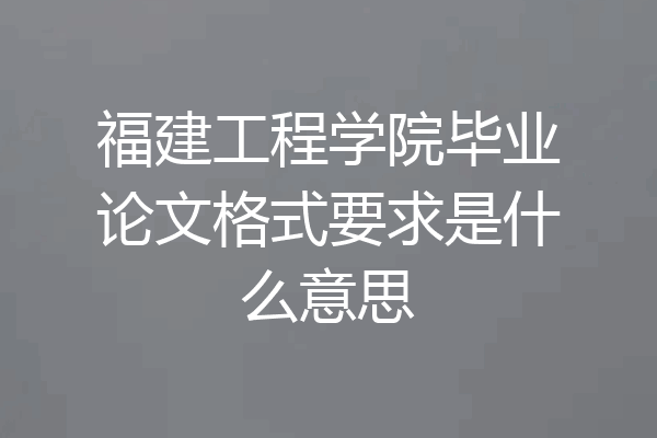 福建工程学院毕业论文格式要求是什么意思