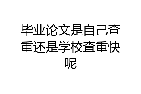毕业论文是自己查重还是学校查重快呢