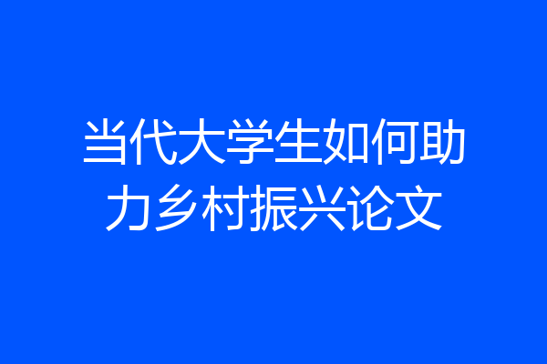 当代大学生如何助力乡村振兴论文