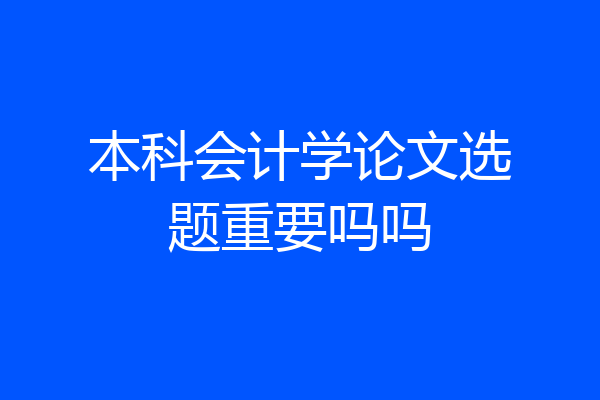 本科会计学论文选题重要吗吗